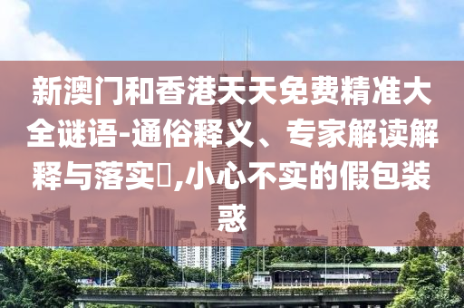 新澳門和香港天天免費精準(zhǔn)大全謎語-通俗釋義、專家解讀解釋與落實?,小心不實的假包裝惑