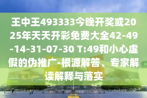 王中王493333今晚開獎或2025年天天開彩免費大全42-49-14-31-07-30 T:49和小心虛假的偽推廣-根源解答、專家解讀解釋與落實