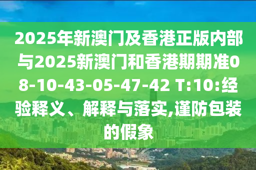 2025年新澳門及香港正版內(nèi)部與2025新澳門和香港期期準(zhǔn)08-10-43-05-47-42 T:10:經(jīng)驗(yàn)釋義、解釋與落實(shí),謹(jǐn)防包裝的假象