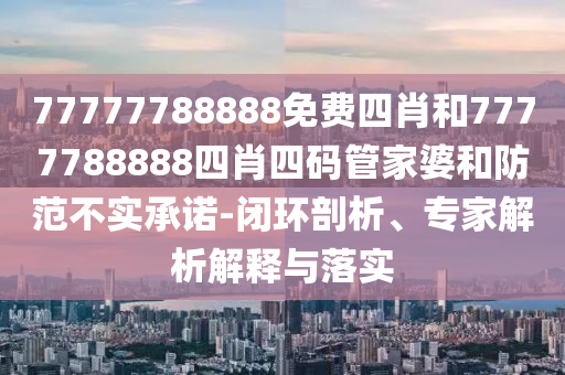 77777788888免費(fèi)四肖和7777788888四肖四碼管家婆和防范不實(shí)承諾-閉環(huán)剖析、專家解析解釋與落實(shí)