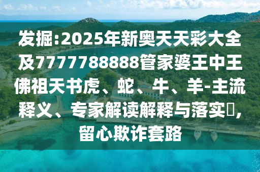發(fā)掘:2025年新奧天天彩大全及7777788888管家婆王中王佛祖天書虎、蛇、牛、羊-主流釋義、專家解讀解釋與落實?,留心欺詐套路