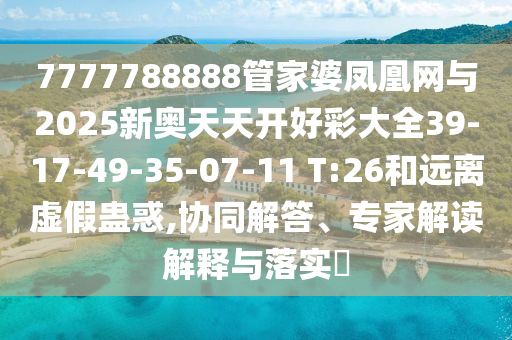 7777788888管家婆鳳凰網(wǎng)與2025新奧天天開好彩大全39-17-49-35-07-11 T:26和遠(yuǎn)離虛假蠱惑,協(xié)同解答、專家解讀解釋與落實(shí)?