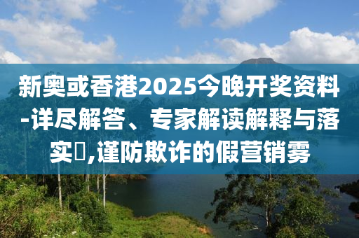 新奧或香港2025今晚開(kāi)獎(jiǎng)資料-詳盡解答、專家解讀解釋與落實(shí)?,謹(jǐn)防欺詐的假營(yíng)銷(xiāo)霧