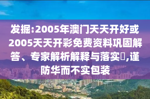發(fā)掘:2005年澳門天天開好或2005天天開彩免費(fèi)資料鞏固解答、專家解析解釋與落實(shí)?,謹(jǐn)防華而不實(shí)包裝