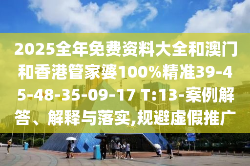 2025全年免費(fèi)資料大全和澳門和香港管家婆100%精準(zhǔn)39-45-48-35-09-17 T:13-案例解答、解釋與落實,規(guī)避虛假推廣