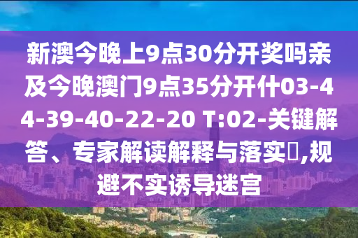 新澳今晚上9點30分開獎嗎親及今晚澳門9點35分開什03-44-39-40-22-20 T:02-關(guān)鍵解答、專家解讀解釋與落實?,規(guī)避不實誘導(dǎo)迷宮