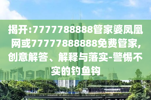 揭開(kāi):7777788888管家婆鳳凰網(wǎng)或77777888888免費(fèi)管家,創(chuàng)意解答、解釋與落實(shí)-警惕不實(shí)的釣魚(yú)鉤