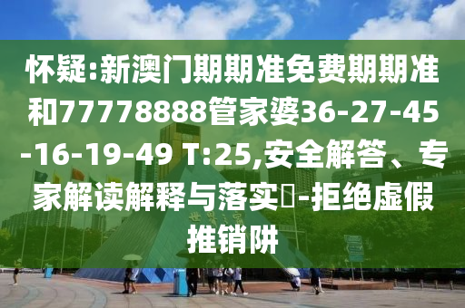 懷疑:新澳門期期準(zhǔn)免費(fèi)期期準(zhǔn)和77778888管家婆36-27-45-16-19-49 T:25,安全解答、專家解讀解釋與落實(shí)?-拒絕虛假推銷阱