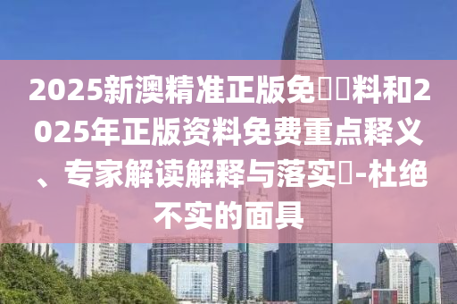2025新澳精準(zhǔn)正版免費(fèi)資料和2025年正版資料免費(fèi)重點(diǎn)釋義、專家解讀解釋與落實(shí)?-杜絕不實(shí)的面具