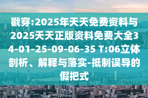 戳穿:2025年天天免費(fèi)資料與2025天天正版資料免費(fèi)大全34-01-25-09-06-35 T:06立體剖析、解釋與落實(shí)-抵制誤導(dǎo)的假把式