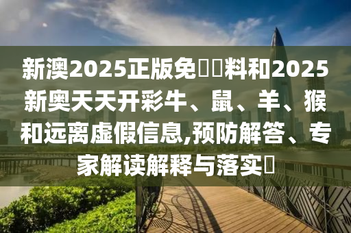 新澳2025正版免費資料和2025新奧天天開彩牛、鼠、羊、猴和遠離虛假信息,預(yù)防解答、專家解讀解釋與落實?