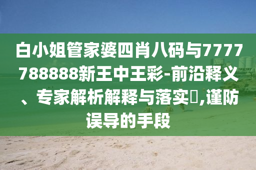 白小姐管家婆四肖八碼與7777788888新王中王彩-前沿釋義、專家解析解釋與落實?,謹防誤導的手段