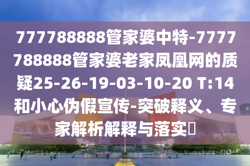 777788888管家婆中特-7777788888管家婆老家鳳凰網的質疑25-26-19-03-10-20 T:14和小心偽假宣傳-突破釋義、專家解析解釋與落實?