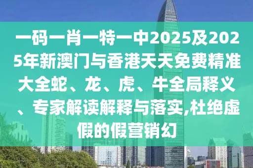 一碼一肖一特一中2025及2025年新澳門與香港天天免費精準大全蛇、龍、虎、牛全局釋義、專家解讀解釋與落實,杜絕虛假的假營銷幻