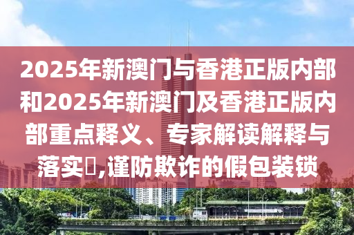 2025年新澳門與香港正版內部和2025年新澳門及香港正版內部重點釋義、專家解讀解釋與落實?,謹防欺詐的假包裝鎖