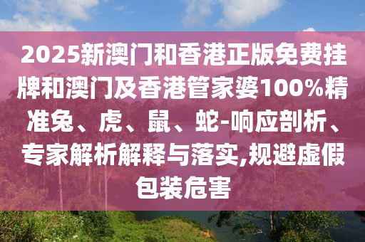 2025新澳門和香港正版免費掛牌和澳門及香港管家婆100%精準兔、虎、鼠、蛇-響應剖析、專家解析解釋與落實,規(guī)避虛假包裝危害