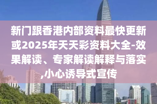 新門跟香港內部資料最快更新或2025年天天彩資料大全-效果解讀、專家解讀解釋與落實,小心誘導式宣傳