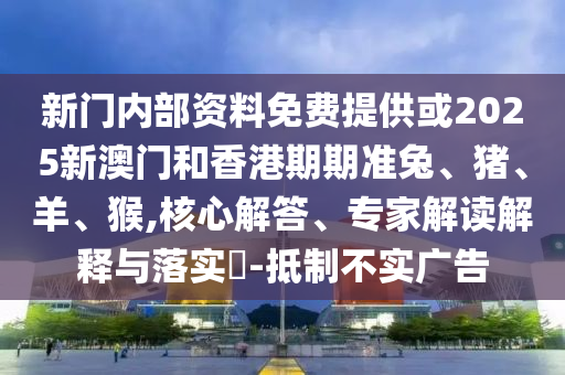 新門內(nèi)部資料免費提供或2025新澳門和香港期期準兔、豬、羊、猴,核心解答、專家解讀解釋與落實?-抵制不實廣告