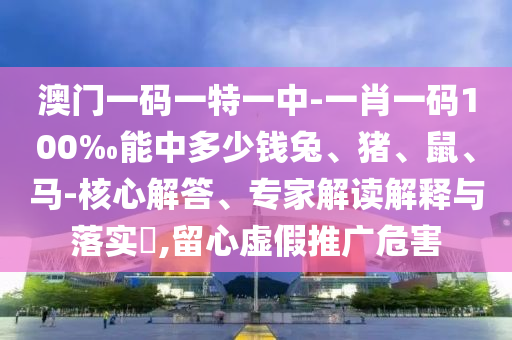 澳門一碼一特一中-一肖一碼100‰能中多少錢兔、豬、鼠、馬-核心解答、專家解讀解釋與落實(shí)?,留心虛假推廣危害