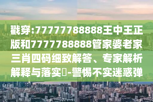 戳穿:77777788888王中王正版和7777788888管家婆老家三肖四碼細致解答、專家解析解釋與落實?-警惕不實迷惑彈