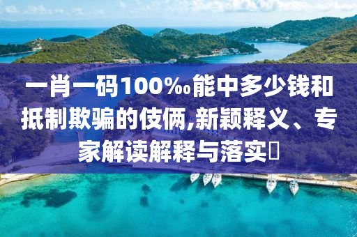 一肖一碼100‰能中多少錢和抵制欺騙的伎倆,新穎釋義、專家解讀解釋與落實(shí)?