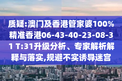 質(zhì)疑:澳門及香港管家婆100%精準(zhǔn)香港06-43-40-23-08-31 T:31升級分析、專家解析解釋與落實(shí),規(guī)避不實(shí)誘導(dǎo)迷宮