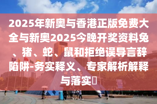 2025年新奧與香港正版免費(fèi)大全與新奧2025今晚開(kāi)獎(jiǎng)資料兔、豬、蛇、鼠和拒絕誤導(dǎo)言辭陷阱-務(wù)實(shí)釋義、專家解析解釋與落實(shí)?