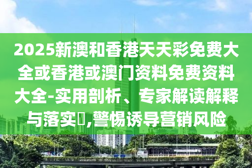 2025新澳和香港天天彩免費(fèi)大全或香港或澳門資料免費(fèi)資料大全-實(shí)用剖析、專家解讀解釋與落實(shí)?,警惕誘導(dǎo)營銷風(fēng)險(xiǎn)