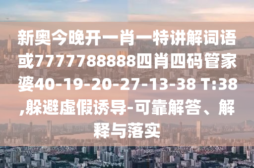 新奧今晚開一肖一特講解詞語或7777788888四肖四碼管家婆40-19-20-27-13-38 T:38,躲避虛假誘導(dǎo)-可靠解答、解釋與落實(shí)