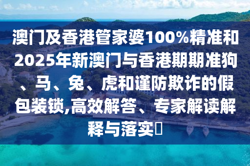 澳門及香港管家婆100%精準(zhǔn)和2025年新澳門與香港期期準(zhǔn)狗、馬、兔、虎和謹(jǐn)防欺詐的假包裝鎖,高效解答、專家解讀解釋與落實(shí)?