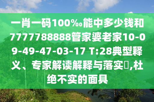 一肖一碼100‰能中多少錢和7777788888管家婆老家10-09-49-47-03-17 T:28典型釋義、專家解讀解釋與落實(shí)?,杜絕不實(shí)的面具
