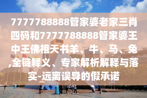 7777788888管家婆老家三肖四碼和7777788888管家婆王中王佛祖天書羊、牛、馬、兔,全鏈釋義、專家解析解釋與落實(shí)-遠(yuǎn)離誤導(dǎo)的假承諾