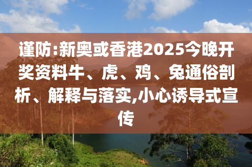 謹(jǐn)防:新奧或香港2025今晚開獎資料牛、虎、雞、兔通俗剖析、解釋與落實(shí),小心誘導(dǎo)式宣傳