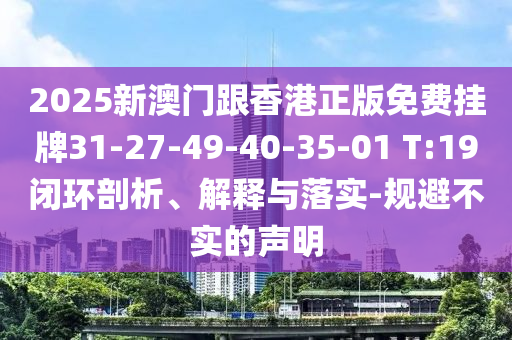 2025新澳門跟香港正版免費(fèi)掛牌31-27-49-40-35-01 T:19閉環(huán)剖析、解釋與落實(shí)-規(guī)避不實(shí)的聲明