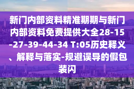 新門內(nèi)部資料精準(zhǔn)期期與新門內(nèi)部資料免費(fèi)提供大全28-15-27-39-44-34 T:05歷史釋義、解釋與落實(shí)-規(guī)避誤導(dǎo)的假包裝閃