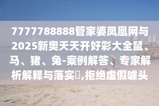 7777788888管家婆鳳凰網(wǎng)與2025新奧天天開好彩大全鼠、馬、豬、兔-案例解答、專家解析解釋與落實(shí)?,拒絕虛假噱頭