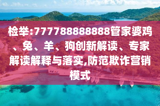 檢舉:777788888888管家婆雞、兔、羊、狗創(chuàng)新解讀、專家解讀解釋與落實(shí),防范欺詐營銷模式