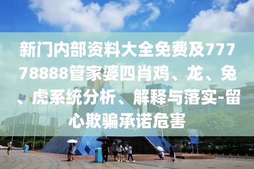 新門內(nèi)部資料大全免費及77778888管家婆四肖雞、龍、兔、虎系統(tǒng)分析、解釋與落實-留心欺騙承諾危害