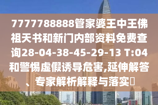 7777788888管家婆王中王佛祖天書和新門內(nèi)部資料免費查詢28-04-38-45-29-13 T:04和警惕虛假誘導(dǎo)危害,延伸解答、專家解析解釋與落實?