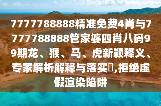 7777788888精準(zhǔn)免費(fèi)4肖與7777788888管家婆四肖八碼99期龍、猴、馬、虎新穎釋義、專家解析解釋與落實(shí)?,拒絕虛假渲染陷阱