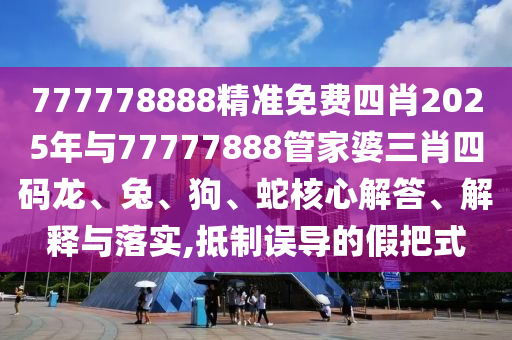 777778888精準(zhǔn)免費(fèi)四肖2025年與77777888管家婆三肖四碼龍、兔、狗、蛇核心解答、解釋與落實(shí),抵制誤導(dǎo)的假把式