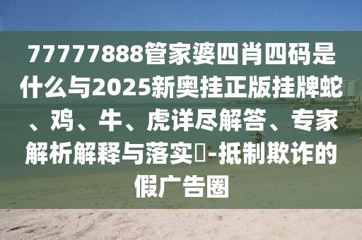 77777888管家婆四肖四碼是什么與2025新奧掛正版掛牌蛇、雞、牛、虎詳盡解答、專家解析解釋與落實?-抵制欺詐的假廣告圈