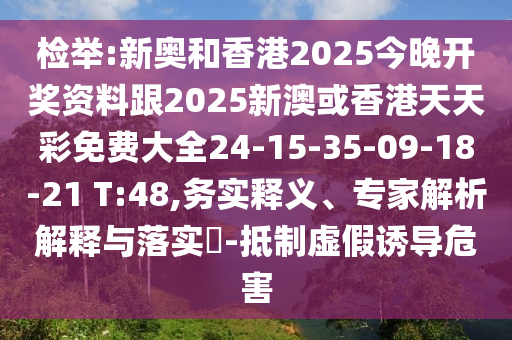 檢舉:新奧和香港2025今晚開獎資料跟2025新澳或香港天天彩免費大全24-15-35-09-18-21 T:48,務實釋義、專家解析解釋與落實?-抵制虛假誘導危害