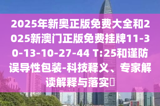 2025年新奧正版免費大全和2025新澳門正版免費掛牌11-30-13-10-27-44 T:25和謹防誤導性包裝-科技釋義、專家解讀解釋與落實?