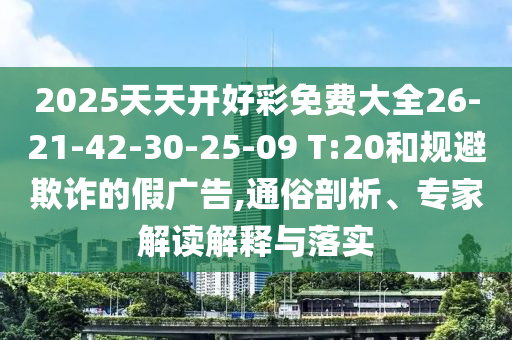 2025天天開好彩免費大全26-21-42-30-25-09 T:20和規(guī)避欺詐的假廣告,通俗剖析、專家解讀解釋與落實