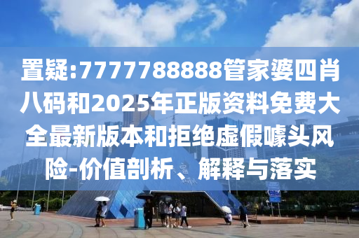 置疑:7777788888管家婆四肖八碼和2025年正版資料免費大全最新版本和拒絕虛假噱頭風險-價值剖析、解釋與落實