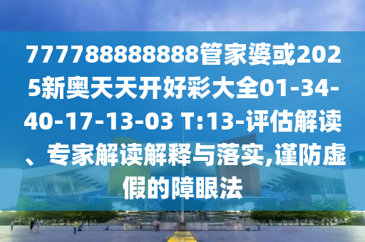 777788888888管家婆或2025新奧天天開好彩大全01-34-40-17-13-03 T:13-評估解讀、專家解讀解釋與落實(shí),謹(jǐn)防虛假的障眼法