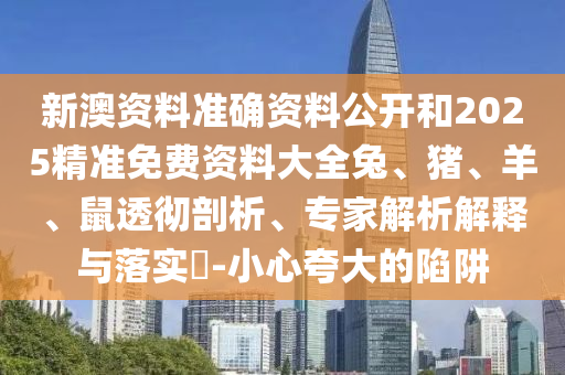 新澳資料準確資料公開和2025精準免費資料大全兔、豬、羊、鼠透徹剖析、專家解析解釋與落實?-小心夸大的陷阱