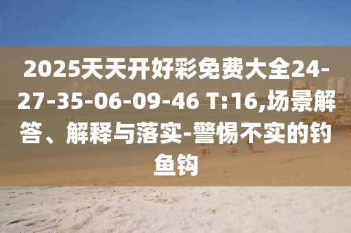 2025天天開好彩免費大全24-27-35-06-09-46 T:16,場景解答、解釋與落實-警惕不實的釣魚鉤