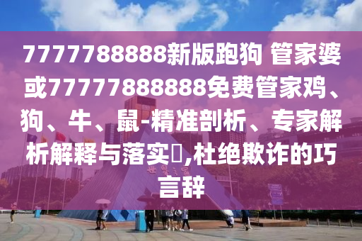 7777788888新版跑狗 管家婆或77777888888免費管家雞、狗、牛、鼠-精準剖析、專家解析解釋與落實?,杜絕欺詐的巧言辭